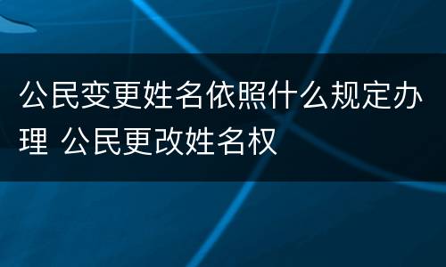 公民变更姓名依照什么规定办理 公民更改姓名权
