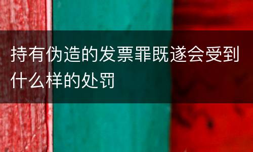持有伪造的发票罪既遂会受到什么样的处罚