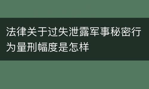 法律关于过失泄露军事秘密行为量刑幅度是怎样