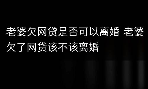 老婆欠网贷是否可以离婚 老婆欠了网贷该不该离婚