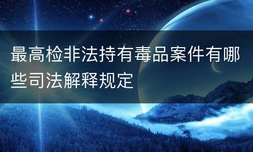 最高检非法持有毒品案件有哪些司法解释规定