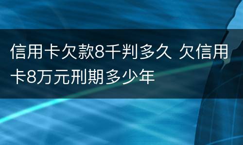 信用卡欠款8千判多久 欠信用卡8万元刑期多少年