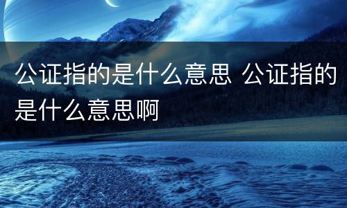 公证指的是什么意思 公证指的是什么意思啊