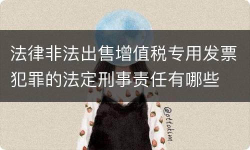 法律非法出售增值税专用发票犯罪的法定刑事责任有哪些