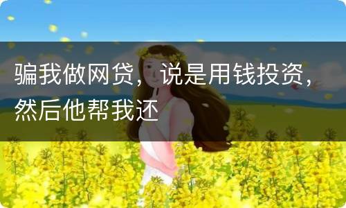 骗我做网贷，说是用钱投资，然后他帮我还