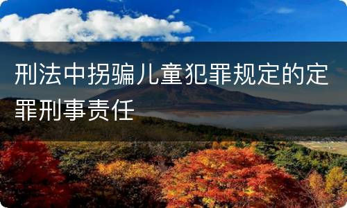 刑法中拐骗儿童犯罪规定的定罪刑事责任