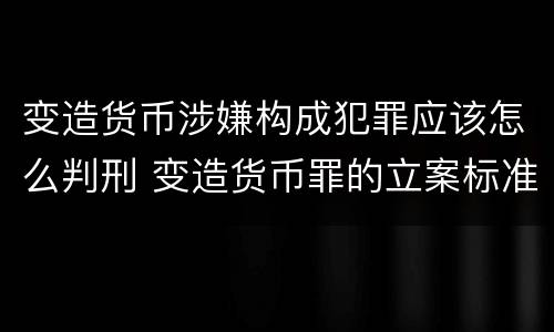 变造货币涉嫌构成犯罪应该怎么判刑 变造货币罪的立案标准