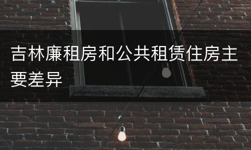 吉林廉租房和公共租赁住房主要差异