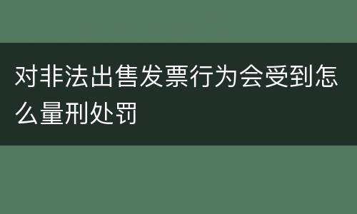 对非法出售发票行为会受到怎么量刑处罚