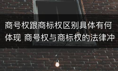 商号权跟商标权区别具体有何体现 商号权与商标权的法律冲突与解决