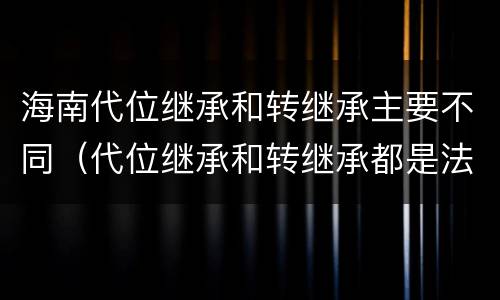 海南代位继承和转继承主要不同（代位继承和转继承都是法定继承）