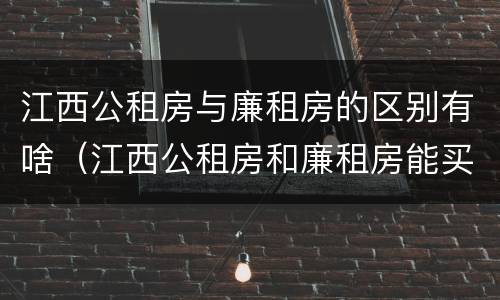 江西公租房与廉租房的区别有啥（江西公租房和廉租房能买吗）