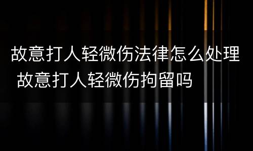 故意打人轻微伤法律怎么处理 故意打人轻微伤拘留吗