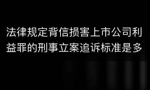 法律规定背信损害上市公司利益罪的刑事立案追诉标准是多少