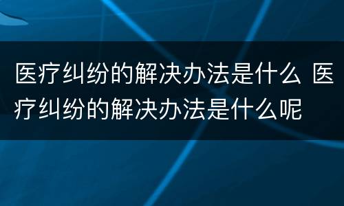 医疗纠纷的解决办法是什么 医疗纠纷的解决办法是什么呢