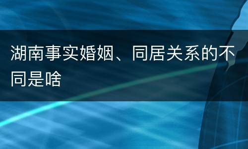 湖南事实婚姻、同居关系的不同是啥