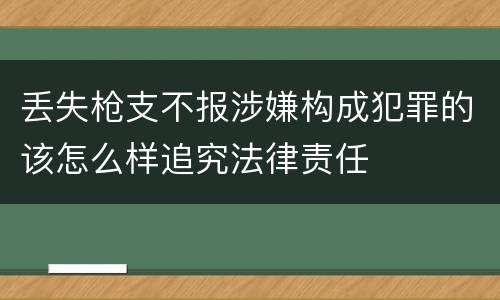 丢失枪支不报涉嫌构成犯罪的该怎么样追究法律责任
