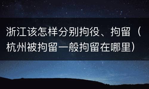 浙江该怎样分别拘役、拘留（杭州被拘留一般拘留在哪里）