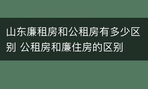 山东廉租房和公租房有多少区别 公租房和廉住房的区别