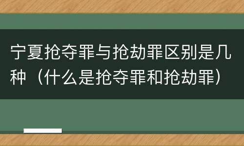 宁夏抢夺罪与抢劫罪区别是几种（什么是抢夺罪和抢劫罪）