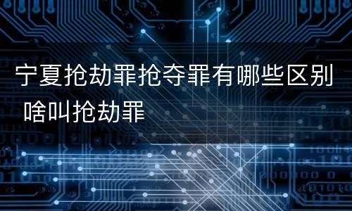 宁夏抢劫罪抢夺罪有哪些区别 啥叫抢劫罪