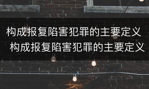 构成报复陷害犯罪的主要定义 构成报复陷害犯罪的主要定义是