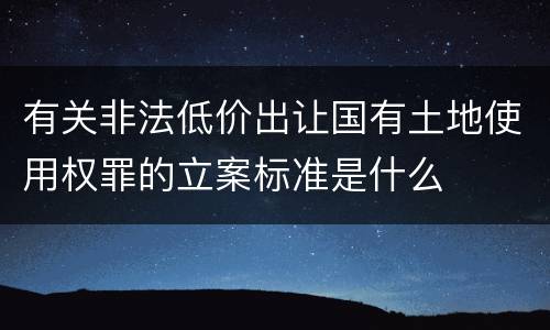 有关非法低价出让国有土地使用权罪的立案标准是什么