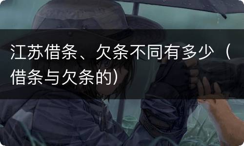 江苏借条、欠条不同有多少（借条与欠条的）