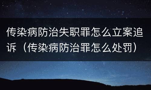 传染病防治失职罪怎么立案追诉（传染病防治罪怎么处罚）