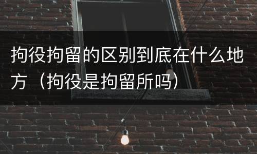 拘役拘留的区别到底在什么地方（拘役是拘留所吗）