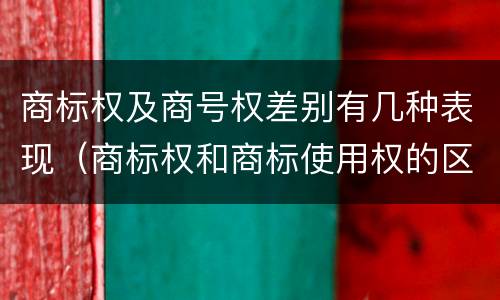 商标权及商号权差别有几种表现（商标权和商标使用权的区别）