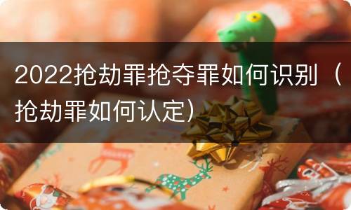 2022抢劫罪抢夺罪如何识别（抢劫罪如何认定）