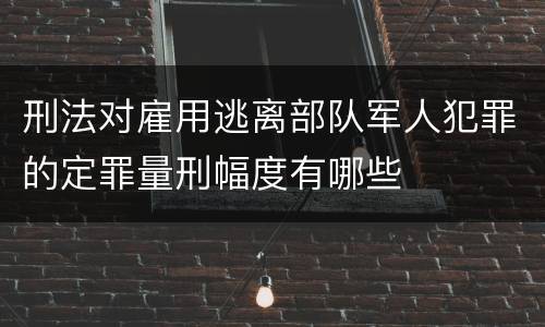 刑法对雇用逃离部队军人犯罪的定罪量刑幅度有哪些