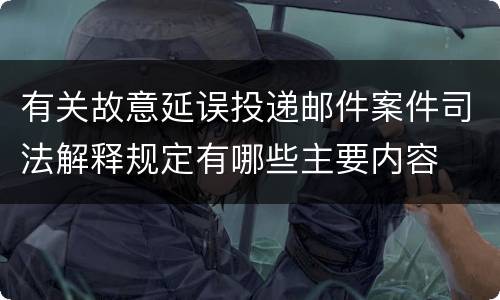有关故意延误投递邮件案件司法解释规定有哪些主要内容