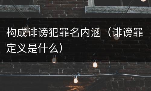 构成诽谤犯罪名内涵（诽谤罪定义是什么）