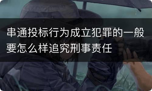 串通投标行为成立犯罪的一般要怎么样追究刑事责任