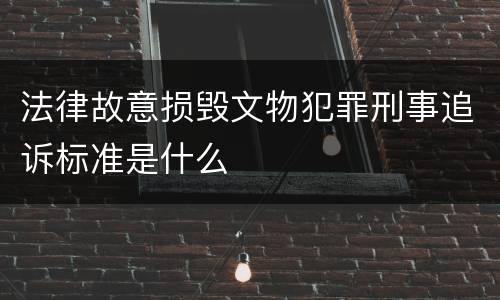 法律故意损毁文物犯罪刑事追诉标准是什么