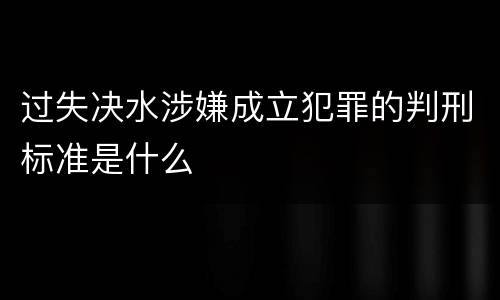过失决水涉嫌成立犯罪的判刑标准是什么