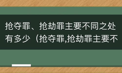 抢夺罪、抢劫罪主要不同之处有多少（抢夺罪,抢劫罪主要不同之处有多少种）