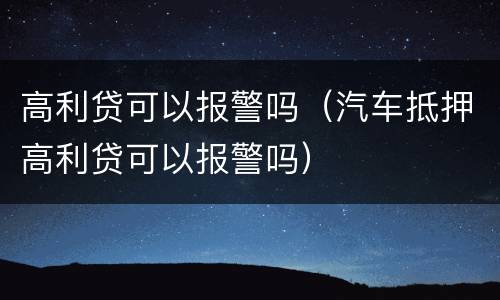 高利贷可以报警吗（汽车抵押高利贷可以报警吗）