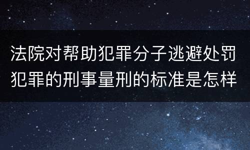 法院对帮助犯罪分子逃避处罚犯罪的刑事量刑的标准是怎样的
