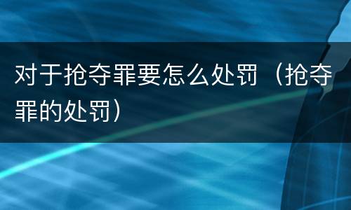 对于抢夺罪要怎么处罚（抢夺罪的处罚）