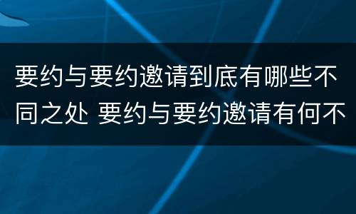 要约与要约邀请到底有哪些不同之处 要约与要约邀请有何不同