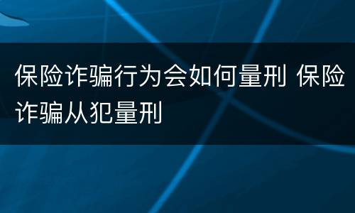 保险诈骗行为会如何量刑 保险诈骗从犯量刑