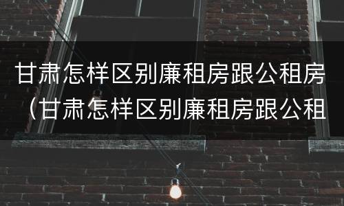 甘肃怎样区别廉租房跟公租房（甘肃怎样区别廉租房跟公租房的区别）