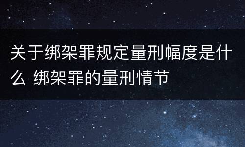 关于绑架罪规定量刑幅度是什么 绑架罪的量刑情节