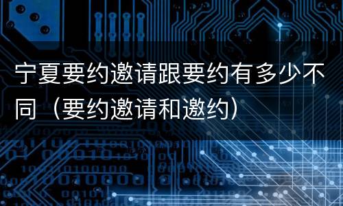 宁夏要约邀请跟要约有多少不同（要约邀请和邀约）