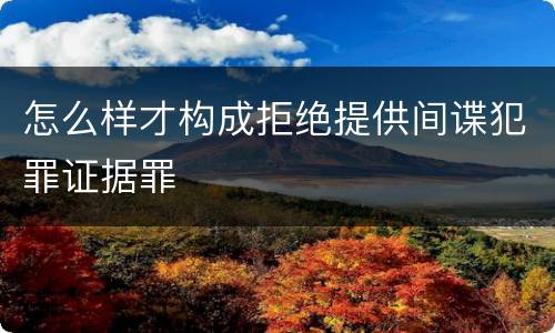 怎么样才构成拒绝提供间谍犯罪证据罪