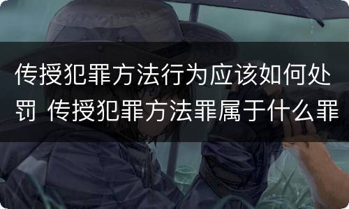 传授犯罪方法行为应该如何处罚 传授犯罪方法罪属于什么罪
