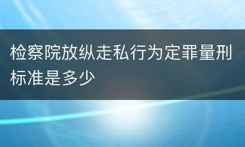 检察院放纵走私行为定罪量刑标准是多少